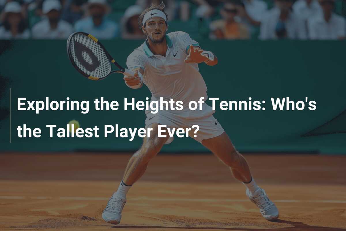 How Height Impacts Tennis: Exploring the Tallest ATP Players in History